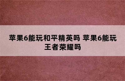 苹果6能玩和平精英吗 苹果6能玩王者荣耀吗